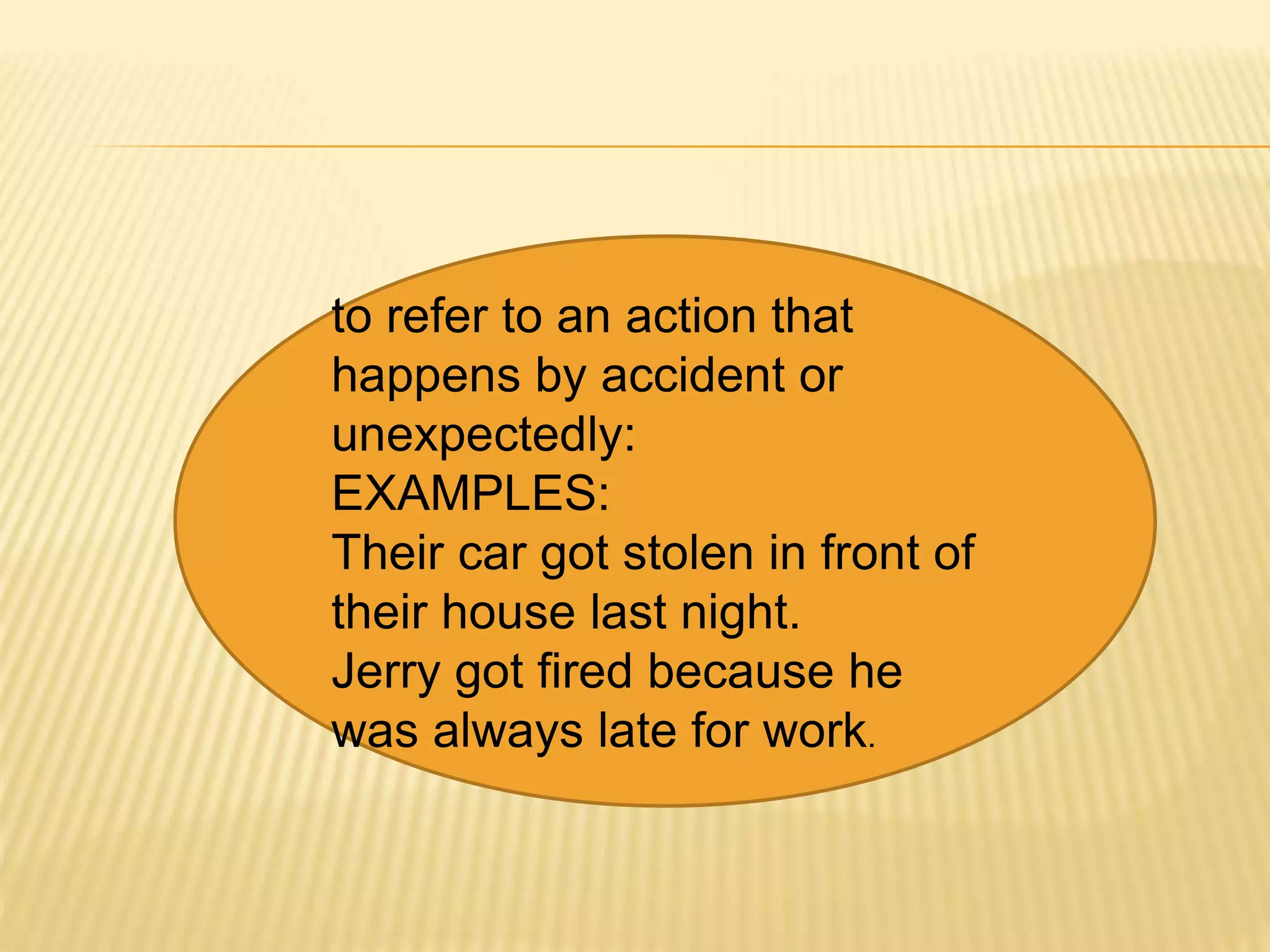 to refer to an action that
happens by accident or
unexpectedly:
EXAMPLES:
Their car got stolen in front of
their house last night.
Jerry got fired because he
was always late for work.
 