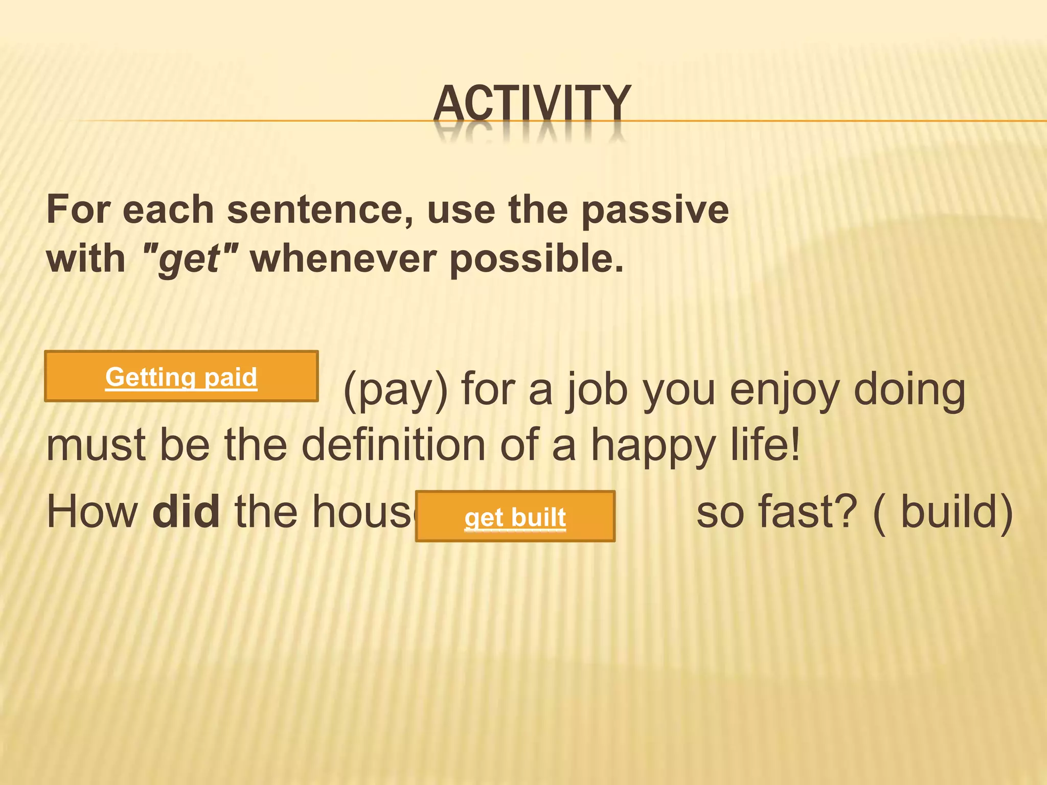 ACTIVITY
For each sentence, use the passive
with "get" whenever possible.
(pay) for a job you enjoy doing
must be the definition of a happy life!
How did the house so fast? ( build)
Getting paid
get built
 