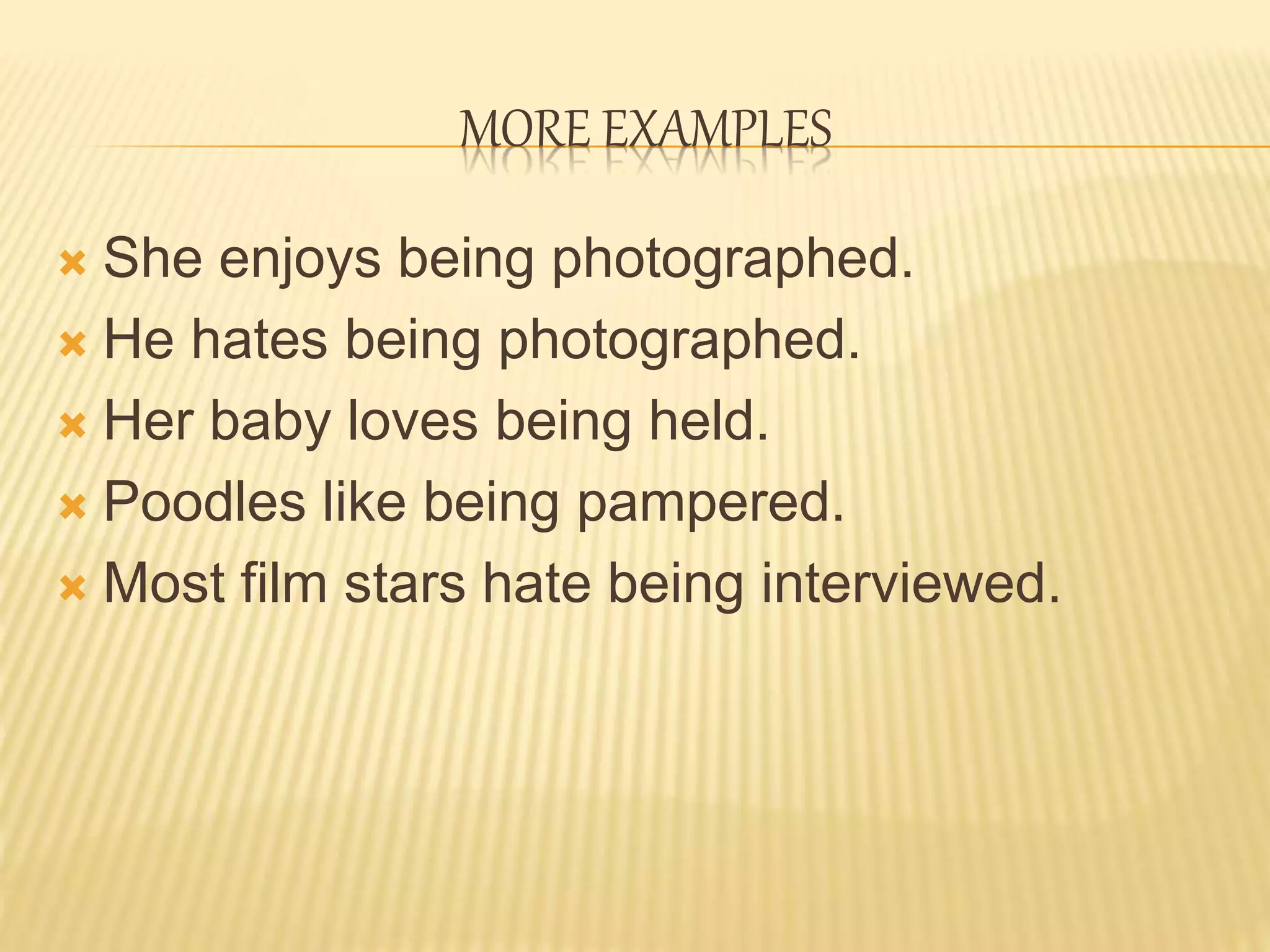 MORE EXAMPLES
 She enjoys being photographed.
 He hates being photographed.
 Her baby loves being held.
 Poodles like being pampered.
 Most film stars hate being interviewed.
 