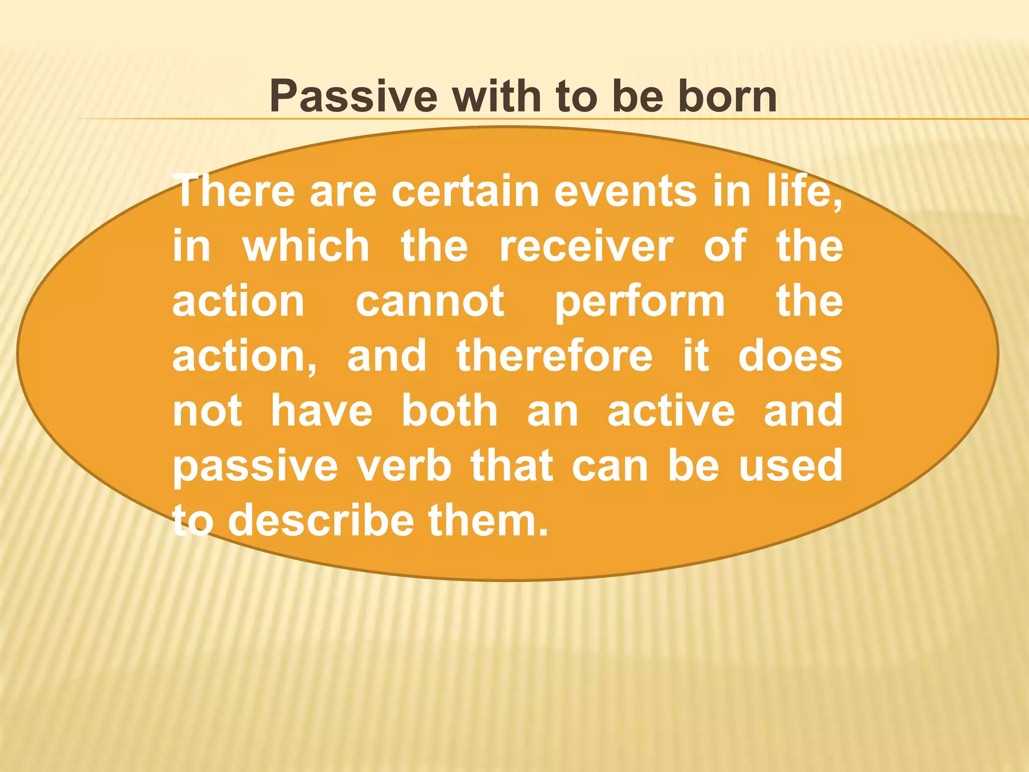 Passive with to be born
There are certain events in life,
in which the receiver of the
action cannot perform the
action, and therefore it does
not have both an active and
passive verb that can be used
to describe them.
 