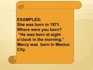 EXAMPLES:
She was born in 1971.
Where were you born?
“He was born at eight
o’clock in the morning.”
Mercy was born in Mexico
City.
 