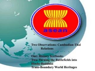 Two Observations: Cambodian-Thai
     Relations

One: History Textbooks
Two: Turning the Battlefields into
Hindu-Buddhist
Trans-Boundary World Heritages
 