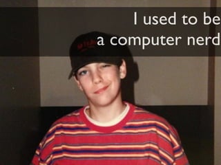 I used to be
a computer nerd
 