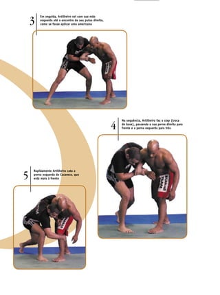3
        Em seguida, Artilheiro vai com sua mão
        esquerda até o encontro do seu pulso direito,
        como se fosse aplicar uma americana




                                                            Na sequência, Artilheiro faz o step (troca

                                                        4   de base), passando a sua perna direita para
                                                            frente e a perna esquerda para trás




5
    Rapidamente Artilheiro cata a
    perna esquerda de Cacareco, que
    está mais à frente
 