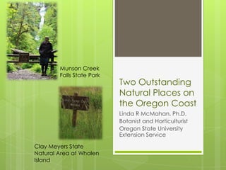 Two Outstanding Natural Places on the Oregon Coast Linda R McMahan, Ph.D. Botanist and Horticulturist Oregon State University Extension Service Munson CreekFalls State Park Clay Meyers State Natural Area at Whalen Island 