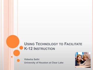 Using Technology to Facilitate K-12 Instruction VideshaSethi University of Houston at Clear Lake 