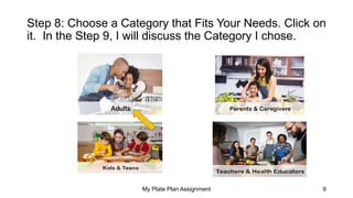 Step 8: Choose a Category that Fits Your Needs. Click on
it. In the Step 9, I will discuss the Category I chose.
My Plate Plan Assignment 9
 