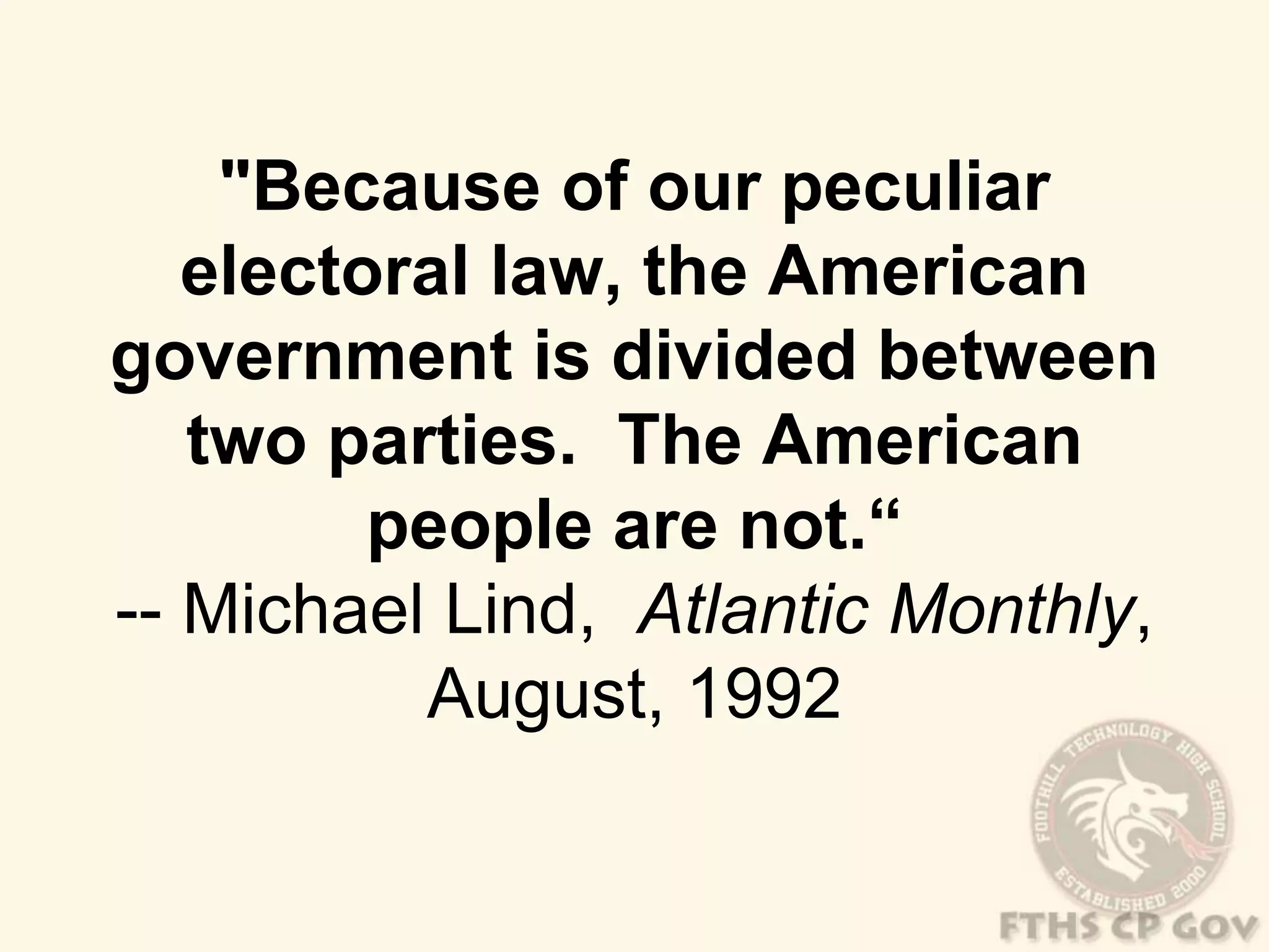 "Because of our peculiar 
electoral law, the American 
government is divided between 
two parties. The American 
people are not.“ 
-- Michael Lind, Atlantic Monthly, 
August, 1992 
 