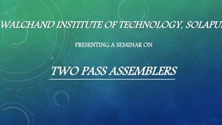 WALCHAND INSTITUTE OF TECHNOLOGY, SOLAPUR
PRESENTING A SEMINAR ON
TWO PASS ASSEMBLERS
 
