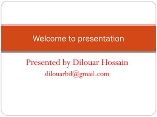 Welcome to presentation
Presented by Dilouar Hossain
dilouarbd@gmail.com
 