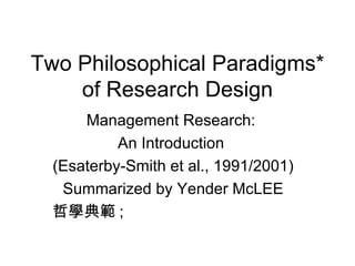 Two Philosophical Paradigms* of Research Design Management Research:  An Introduction  (Esaterby-Smith et al., 1991/2001) Summarized by Yender McLEE 哲學典範 ; 