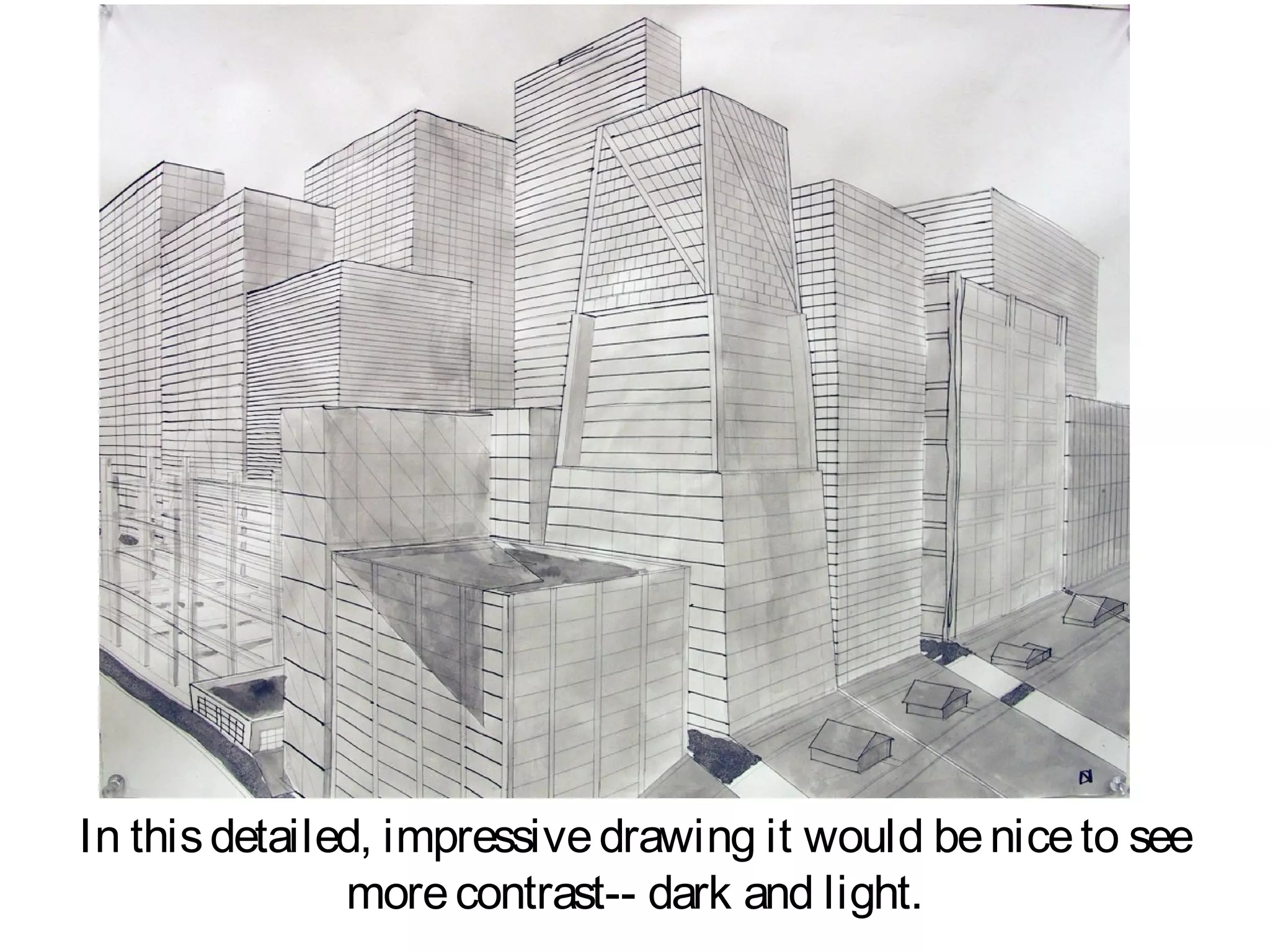 In this detailed, impressive drawing it would be nice to see
               more contrast-- dark and light.
 