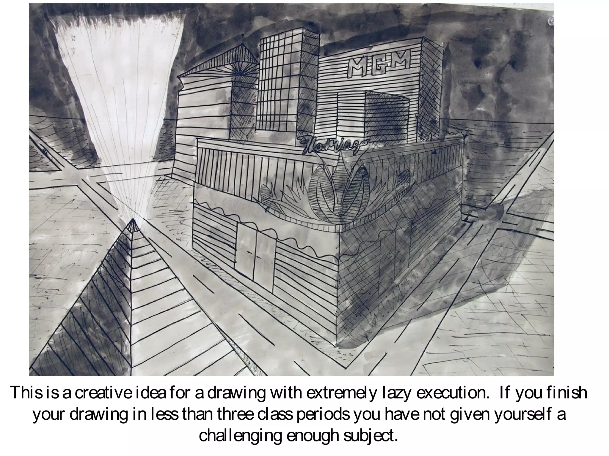 This is a creative idea for a drawing with extremely lazy execution. If you finish
   your drawing in less than three class periods you have not given yourself a
                            challenging enough subject.
 