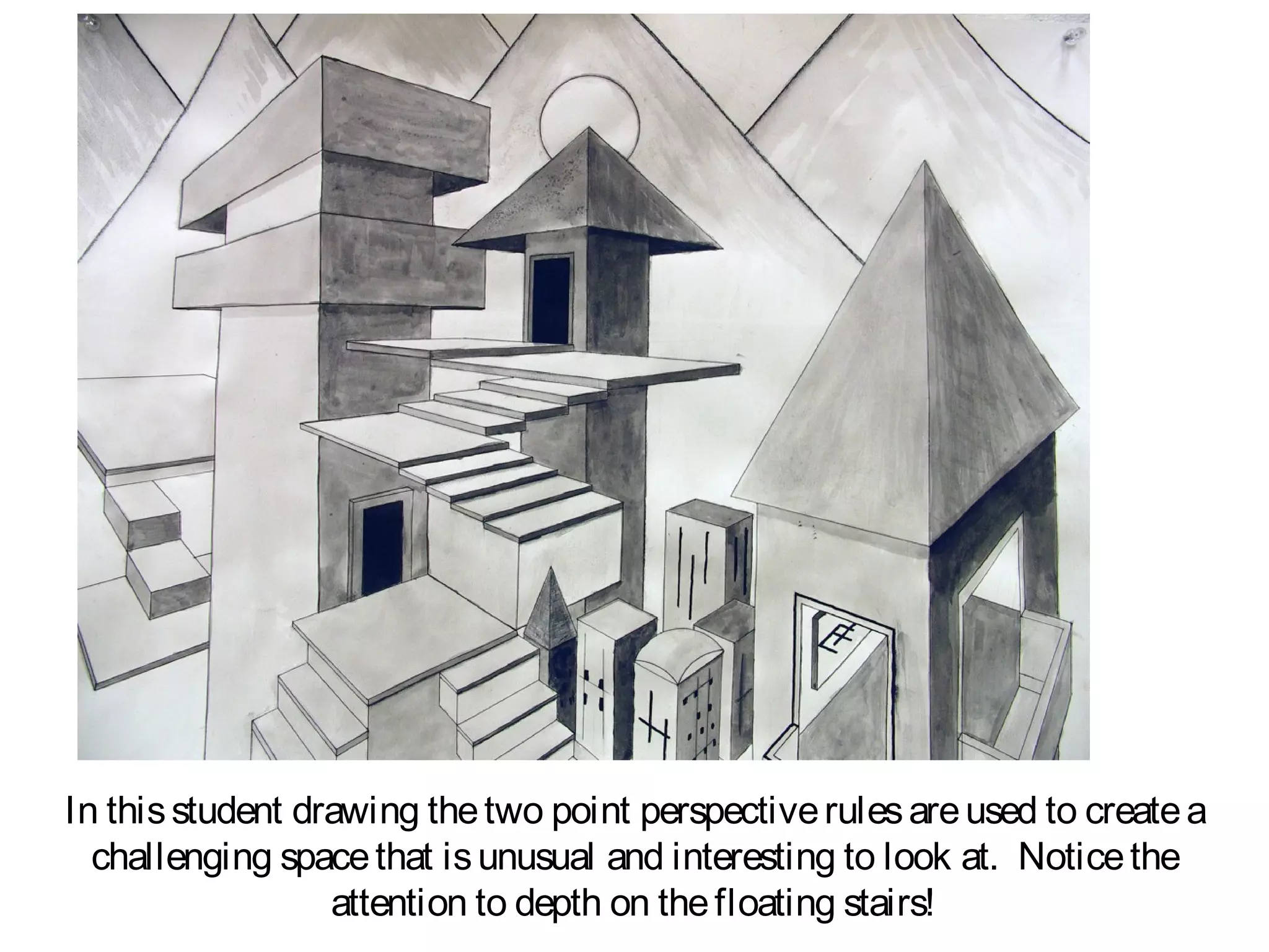 In this student drawing the two point perspective rules are used to create a
  challenging space that is unusual and interesting to look at. Notice the
                  attention to depth on the floating stairs!
 