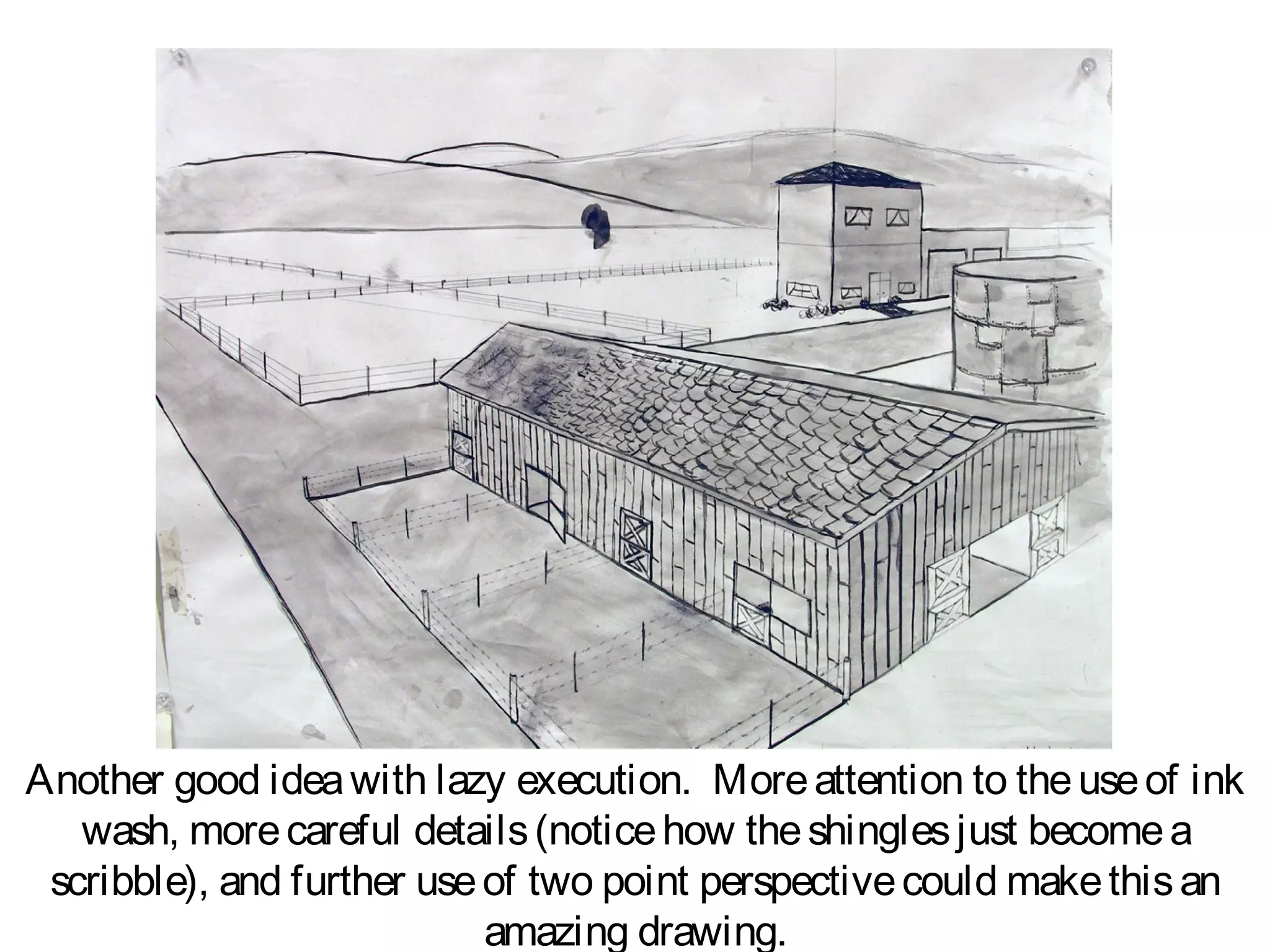 Another good idea with lazy execution. More attention to the use of ink
   wash, more careful details (notice how the shingles just become a
 scribble), and further use of two point perspective could make this an
                            amazing drawing.
 