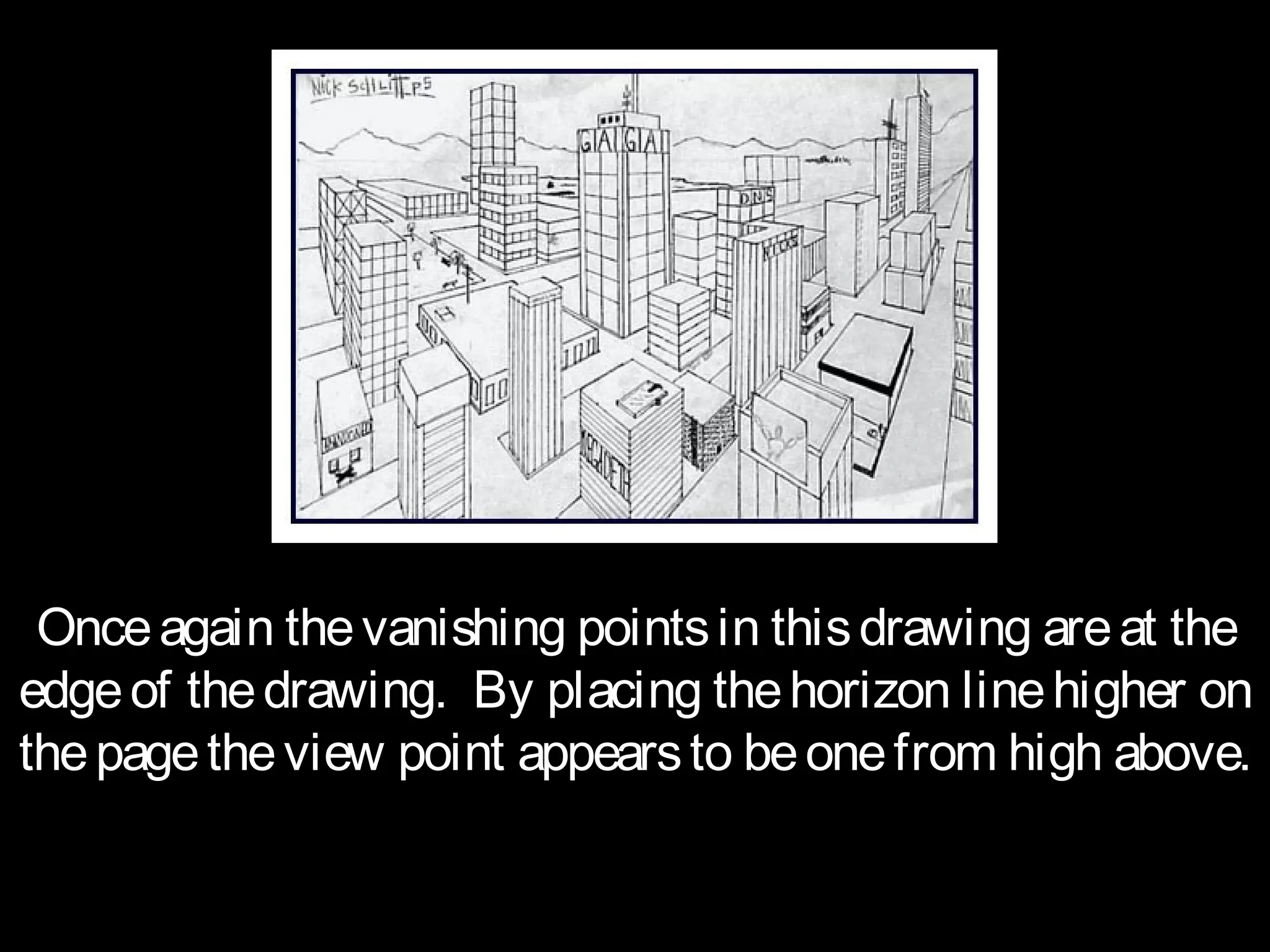 Once again the vanishing points in this drawing are at the
edge of the drawing. By placing the horizon line higher on
the page the view point appears to be one from high above.
 