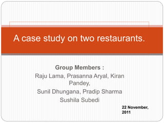 Group Members :
Raju Lama, Prasanna Aryal, Kiran
Pandey,
Sunil Dhungana, Pradip Sharma
Sushila Subedi
A case study on two restaurants.
22 November,
2011
 
