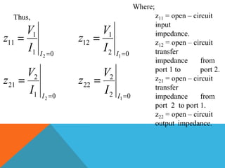 Thus,
01
2
21
01
1
11
2
2




I
I
I
V
z
I
V
z
02
2
22
02
1
12
1
1




I
I
I
V
z
I
V
z
Where;
z11 = open – circuit
input
impedance.
z12 = open – circuit
transfer
impedance from
port 1 to port 2.
z21 = open – circuit
transfer
impedance from
port 2 to port 1.
z22 = open – circuit
output impedance.
 