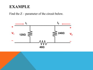 EXAMPLE
Find the Z – parameter of the circuit below.
40Ω
240Ω
120Ω
+
V1
_
+
V2
_
I1
I2
 