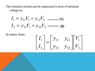 The terminal current can be expressed in term of terminal
voltage as:
In matrix form:
2221212
2121111
VyVyI
VyVyI

 (1)
(2)


















2
1
2221
1211
2
1
V
V
yy
yy
I
I
 