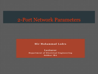 2-Port Network Parameters



        Mir Muhammad Lodro

                Lecturer
    Department of Electrical Engineering
                Sukkur IBA
 
