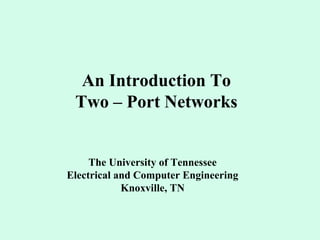 An Introduction To
Two – Port Networks
The University of Tennessee
Electrical and Computer Engineering
Knoxville, TN
 