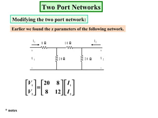 Two Port Networks
Modifying the two port network:
Earlier we found the z parameters of the following network.
8
2 0 2 0 Ω
ΩΩ
Ω
1 0
+
_
+
_
V 1 V 2
I 1 I 2












=





2
1
2
1
128
820
I
I
V
V
* notes
 