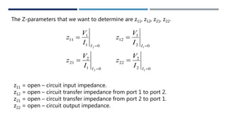 The Z-parameters that we want to determine are z11, z12, z21, z22.
01
2
21
01
1
11
2
2




I
I
I
V
z
I
V
z
02
2
22
02
1
12
1
1




I
I
I
V
z
I
V
z
z11 = open – circuit input impedance.
z12 = open – circuit transfer impedance from port 1 to port 2.
z21 = open – circuit transfer impedance from port 2 to port 1.
z22 = open – circuit output impedance.
 