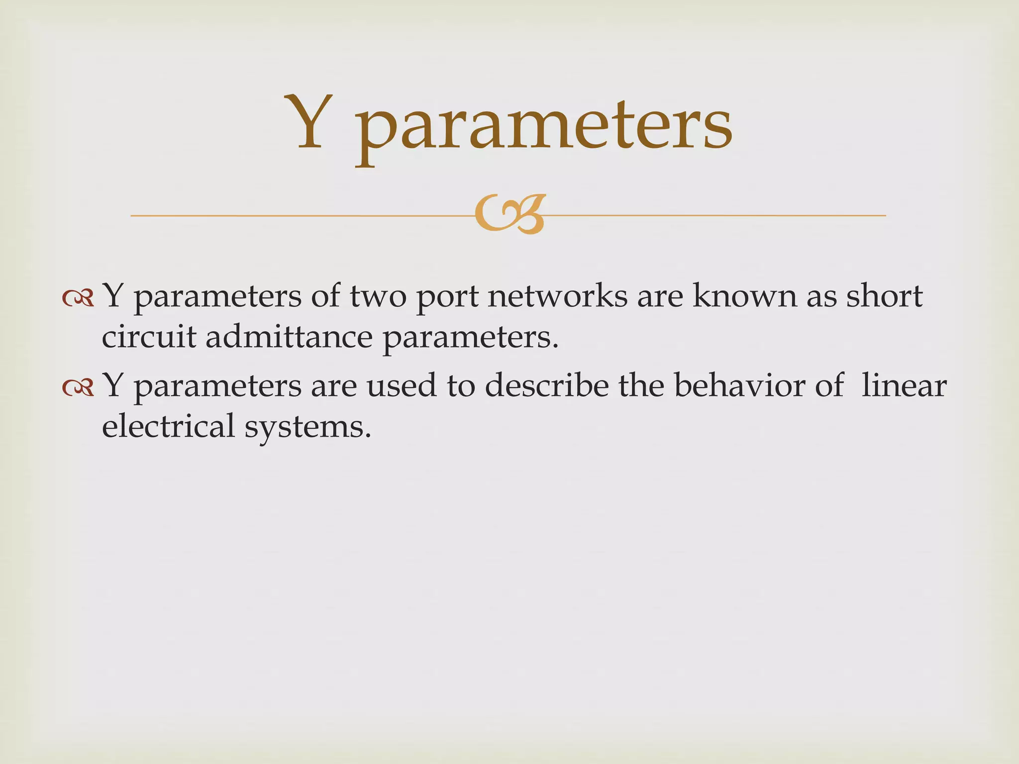 
 Y parameters of two port networks are known as short
circuit admittance parameters.
 Y parameters are used to describe the behavior of linear
electrical systems.
Y parameters
 