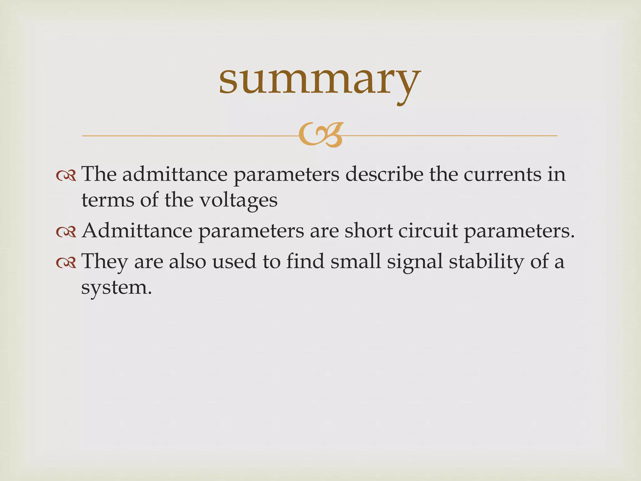 
 The admittance parameters describe the currents in
terms of the voltages
 Admittance parameters are short circuit parameters.
 They are also used to find small signal stability of a
system.
summary
 