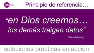 Principio de referencia…

“en Dios creemos…
 los demás traigan datos”
                       Edward Deming




soluciones prácticas en acción
 