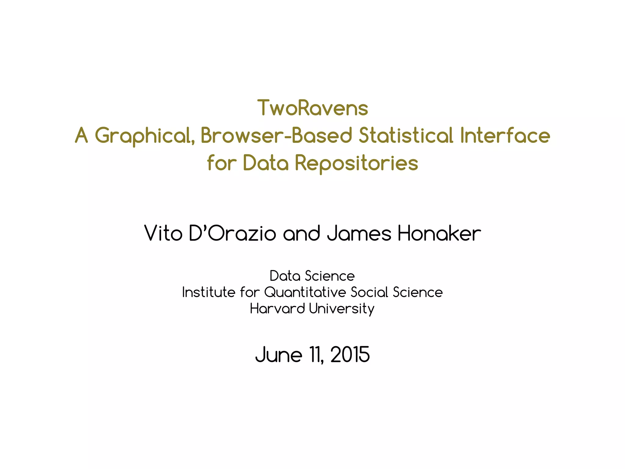 TwoRavens
A Graphical, Browser-Based Statistical Interface
for Data Repositories
Vito D’Orazio and James Honaker
Data Science
Institute for Quantitative Social Science
Harvard University
June 11, 2015
 
