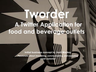 Tworder
  A Twitter Application for
food and beverage outlets.


          Initial business concept by Josh Mackey
   Passionate about innovating, communicating, and executing
                         great customer
 