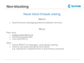 Never block threads waiting
Macro
o Asynchronous messaging protocols between services
Micro
Plain Java
o CompletableFuture
o Non-blocking Servlets
o Low level NIO (!)
Akka
o Actors REACT to messages: never blocks waiting.
o Have to use some discipline not to block
e.g. waiting for a response from a synchronous resource
Non-blocking
 