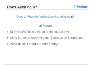 Does a “Reactive” technology like Akka help?
at Macro
• Still requires discipline at architectural level
✗ Akka forces to reinvent a lot of wheels on integration
✗ Akka doesn’t integrate with Spring
Does Akka help?
 
