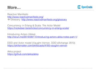 Reactive Manifesto
http://www.reactivemanifesto.org/
à Glossary: http://www.reactivemanifesto.org/glossary
Concurrency in Erlang & Scala: The Actor Model
https://rocketeer.be/articles/concurrency-in-erlang-scala/
Introducing Actors (Akka)
http://rerun.me/2014/09/11/introducing-actors-akka-notes-part-1/
DDD and Actor model (Vaughn Vernon, DDD eXchange 2013)
https://skillsmatter.com/skillscasts/4185-vaughn-vernon
Akka project
https://github.com/akka/akka
More…
 