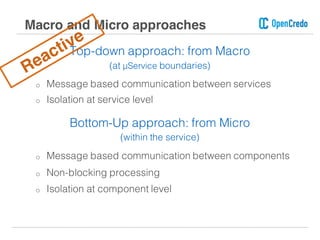 Top-down approach: from Macro
(at μService boundaries)
o Message based communication between services
o Isolation at service level
Bottom-Up approach: from Micro
(within the service)
o Message based communication between components
o Non-blocking processing
o Isolation at component level
Macro and Micro approaches
 