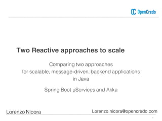 Two Reactive approaches to scale
1
Comparing two approaches
for scalable, message-driven, backend applications
in Java
Spring Boot μServices and Akka
Lorenzo Nicora Lorenzo.nicora@opencredo.com
 