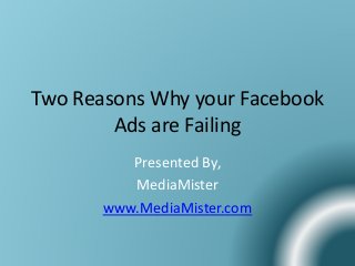 Two Reasons Why your Facebook
Ads are Failing
Presented By,
MediaMister
www.MediaMister.com
 