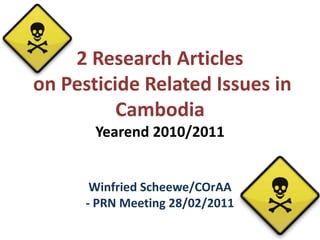 2 Research Articles on Pesticide Related Issues in CambodiaYearend 2010/2011 Winfried Scheewe/COrAA - PRN Meeting 28/02/2011 