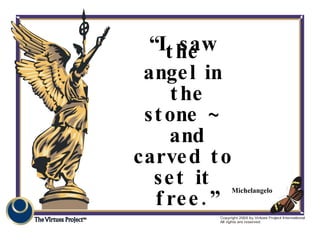 Michelangelo “ I saw the angel in the stone ~ and carved to set it free.” 