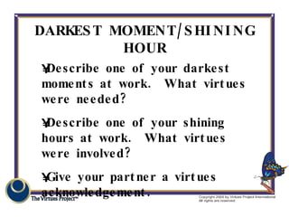 DARKEST MOMENT/SHINING HOUR <ul><li>Describe one of your darkest moments at work.  What virtues were needed? </li></ul><ul...