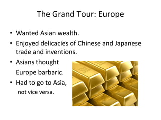 The Grand Tour: Europe

• Wanted Asian wealth.
• Enjoyed delicacies of Chinese and Japanese
  trade and inventions.
• Asians thought
  Europe barbaric.
• Had to go to Asia,
  not vice versa.
 