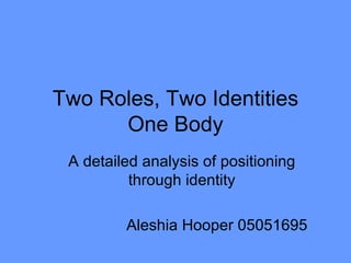 Two Roles, Two Identities One Body A detailed analysis of positioning through identity Aleshia Hooper 05051695 