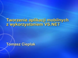 Tworzenie aplikacji mobilnych z wykorzystaniem VS.NET Tomasz Cieplak 