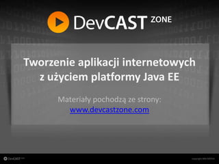 Tworzenie aplikacji internetowych
                z użyciem platformy Java EE
                      Materiały pochodzą ze strony:
                        www.devcastzone.com




copyright BNS MEDIA
                                 www.devcastzone.com
 
