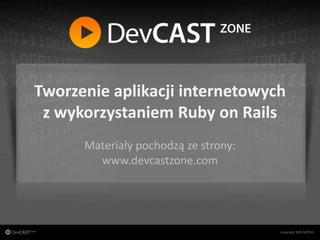 Tworzenie aplikacji internetowych
               z wykorzystaniem Ruby on Rails
                      Materiały pochodzą ze strony:
                        www.devcastzone.com




copyright BNS MEDIA
                                 www.devcastzone.com
 