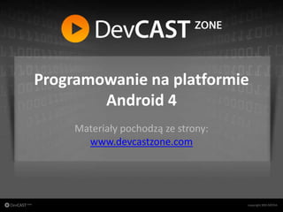 Programowanie na platformie
                        Android 4
                      Materiały pochodzą ze strony:
                        www.devcastzone.com




copyright BNS MEDIA
                                 www.devcastzone.com
 