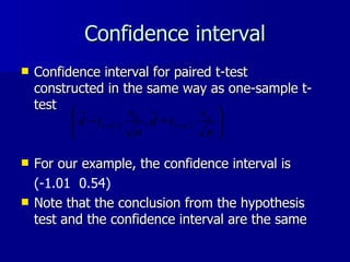 Confidence interval Confidence interval for paired t-test constructed in the same way as one-sample t-test For our example, the confidence interval is  (-1.01  0.54) Note that the conclusion from the hypothesis test and the confidence interval are the same 