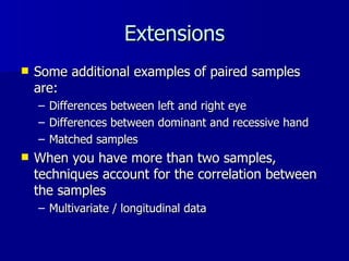 Extensions Some additional examples of paired samples are:  Differences between left and right eye Differences between dominant and recessive hand Matched samples When you have more than two samples, techniques account for the correlation between the samples Multivariate / longitudinal data 